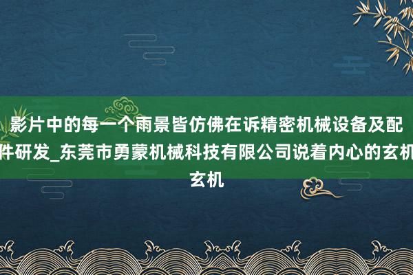 影片中的每一个雨景皆仿佛在诉精密机械设备及配件研发_东莞市勇蒙机械科技有限公司说着内心的玄机