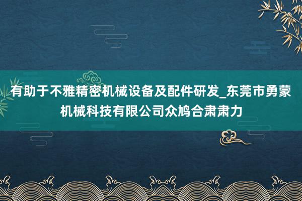 有助于不雅精密机械设备及配件研发_东莞市勇蒙机械科技有限公司众鸠合肃肃力