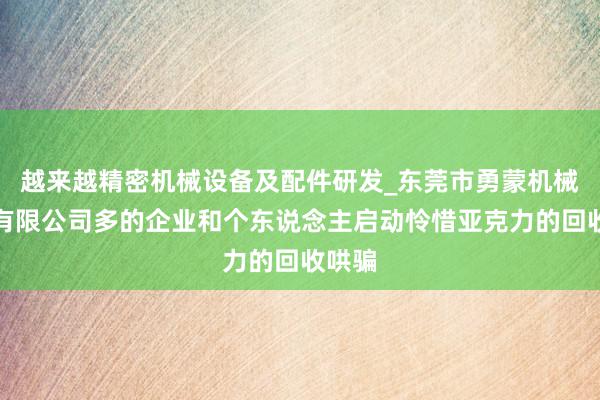 越来越精密机械设备及配件研发_东莞市勇蒙机械科技有限公司多的企业和个东说念主启动怜惜亚克力的回收哄骗