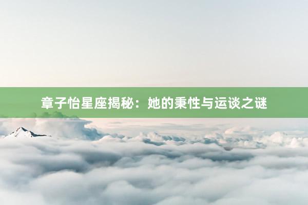 章子怡星座揭秘：她的秉性与运谈之谜